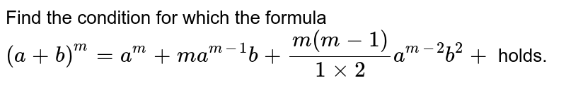 Find the condition for which the formula `(a+b)^m =  a^m+m a^(m-1)b+(m(m-1))/(1xx2)a^(m-2)b^2+`
holds.