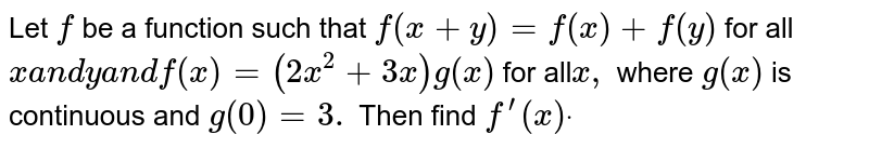 Let `f`
be a function such that `f(x+y)=f(x)+f(y)`
for all `xa n dya n df(x)=(2x^2+3x)g(x)`
for all`x ,`
where `g(x)`
is continuous and `g(0)=3.`
Then find `f^(prime)(x)dot`