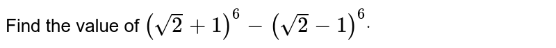 Find the value of `(sqrt(2)+1)^6-(sqrt(2)-1)^6dot`