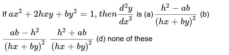 If `a x^2+2h x y+b y^2=1,t h e n(d^2y)/(dx^2)`
is
(a)`(h^2-a b)/((h x+b y)^2)`
(b) `(a b-h^2)/((h x+b y)^2)`

`(h^2+a b)/((h x+b y)^2)`
(d) none of these