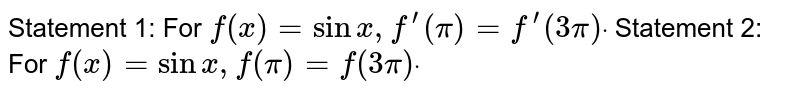 Statement 1: For `f(x)=sinx ,f^(prime)(pi)=f^(prime)(3pi)dot`

Statement 2: For `f(x)=sinx ,f(pi)=f(3pi)dot`