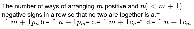   The number of ways of arranging `m`
positive
  and `n(lt m+1)` negative signs in a row so that no two are together  is a.= `^m+1p_n` b.=`^n+1p_m`= c.=`^m+1c_n`="" d.=`^n+1c_m`