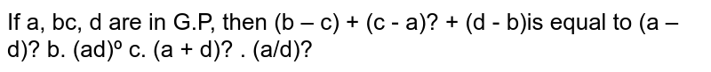 If a,b,c,d be in G.P. show that `(b-c)^2`+`(c-a)^2`+`(d-b)^2`=`(a-d)^2`.