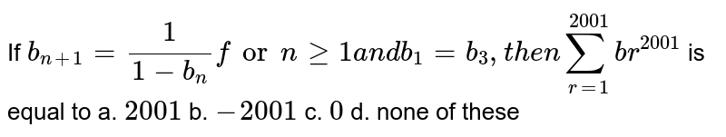 If b_(n+1)=1/(1-b_n)forngeq1a n db_1=b_3, t h e nsum_(r=1)^(2001)b r^ 2001 is equal to a. 2001 b. -2001 c. 0 d. none of these