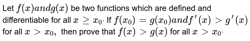 Let `f(x)a n dg(x)`
be two functions which are defined and differentiable for all `xgeqx_0dot`
If `f(x_0)=g(x_0)a n df^(prime)(x)>g^(prime)(x)`
for all `x > x_0,`
then prove that `f(x)>g(x)`
for all `x > x_0dot`