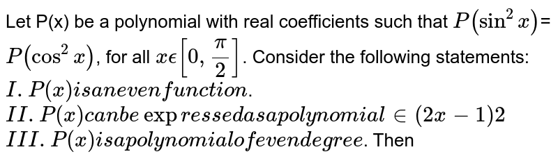Let P(x) be a polynomial with real coefficients such that `P(sin^2x)`=`P(cos^2x)`, for all `xϵ[0,π/2]`. Consider the following statements:
`I. P(x) is an even function`.
`II. P(x) can be expressed as a polynomial in (2x−1) 
2`
 `III. P(x) is a polynomial of even degree`.
Then