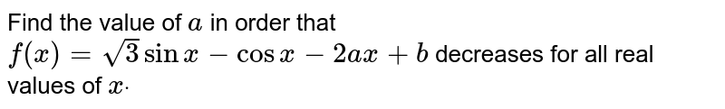 Find the value of `a`
in order that `f(x)=sqrt(3)sinx-cosx-2a x+b`
decreases for all real values of `xdot`