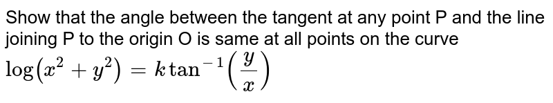 Show that the angle between the tangent at any point P and the line joining P to the origin O is same at all points on the curve `log(x^2+y^2)=ktan^(-1)(y/x)`