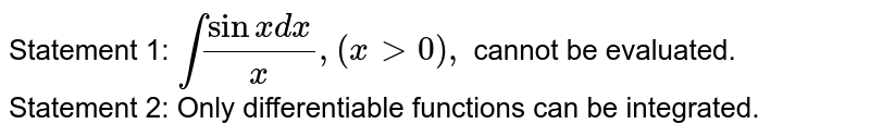 Statement 1: `int(sinxdx)/x ,(x >0),`
cannot be evaluated.

Statement 2: Only differentiable functions can be
  integrated.