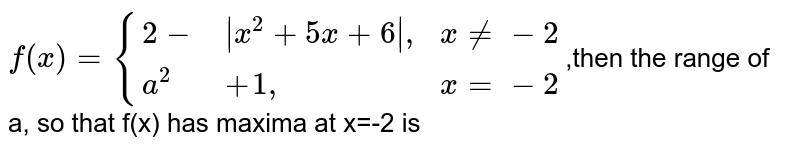 `f(x)={:{(2-,|x^(2)+5x+6|",",xne-2),(a^(2),+1",",x=-2):}`,then the range of a, so that f(x) has maxima at x=-2 is 