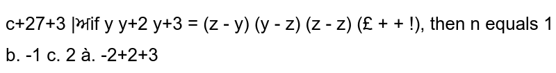 If `|[x^n, x^(n+2), x^(n+3)], [y^n, y^(n+2), y^(n+3)], [z^n, z^(n+2), z^(n+3)]|=(x-y)(y-z)(z-x)(1/x+1/y+1/z),`
then `n`
equals
a. `1`
b. `-1`
c. `2`
d. `-2`
