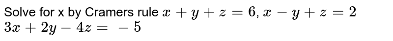 Solve for x by Cramers rule
`x+y+z=6`,
`x-y+z=2`
`3x+2y-4z=-5`