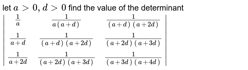 let a > 0 , d > 0 find the value of the determinant |[1/a,1/(a(a + d)),1/( (a + d) (a +2d))],[1/(a+ d),1/( (a+ d) (a + 2d)), 1/((a+2d) (a + 3d))],[1/(a +2d), 1/((a + 2d) (a +3d)), 1/((a+3d) (a + 4d))]|