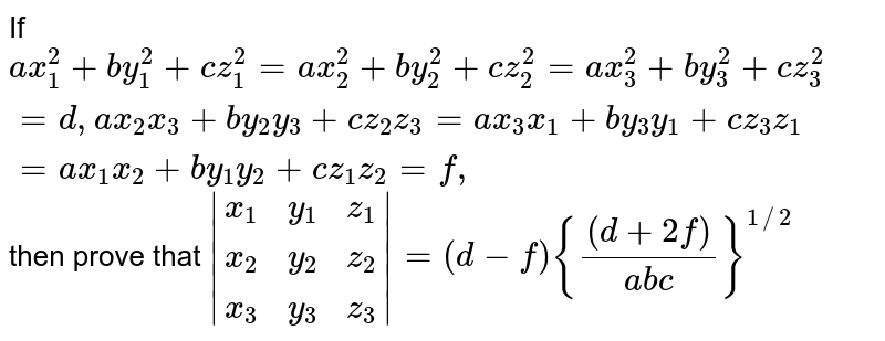 If `a x_1^2+b y_1^2+c z_1^2=a x_2 ^2+b y_2 ^2+c z_2 ^2=a x_3 ^2+b y_3 ^2+c z_3 ^2=d ,a x_2 x_3+b y_2y_3+c z_2z_3=a x_3x_1+b y_3y_1+c z_3z_1=a x_1x_2+b y_1y_2+c z_1z_2=f,`
then prove that `|(x_1, y_1, z_1), (x_2, y_2, z_2), (x_3,y_3,z_3)|=(d-f){((d+2f))/(a b c)}^(1//2)`