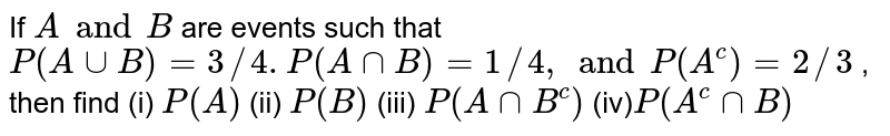 If `A and B`
are events
  such that `P(AuuB)=3//4.P(AnnB)=1//4,and P(A^c)=2//3`
, then find
(i) `P(A)`
(ii) `P(B)`
(iii)  `P(AnnB^c)`
(iv)`P(A^cnnB)`