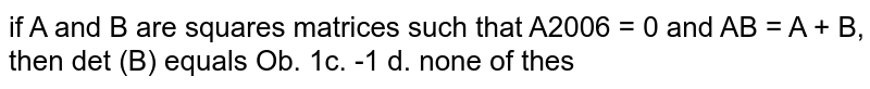 if A and B are squares matrices such that A^(2006)=O and A B=A+B , then ,"det"(B) equals a. 0 b. 1 c. -1 d. none of these