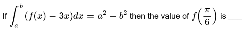 If `int_a^b(f(x)-3x)dx=a^2-b^2`
then the value of `f(pi/6)`
is ___
