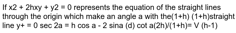  If `x^2+2h x y+y^2=0`
represents the equation of the straight lines through the origin which
  make an angle `alpha`
with the straight line `y+x=0`

 (a)`s e c2alpha=h`

`cosalpha`
 (b)`=sqrt(((1+h))/((2h)))`

(c)`2sinalpha`
 `=sqrt(((1+h))/h)`
 (d) `cotalpha`
 `=sqrt(((1+h))/((h-1)))`