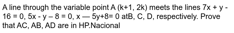 A line through the variable point A(k+1,2k) meets the lines 7x+y-16=0,5x-y-8=0,x-5y+8=0 at B ,C ,D , respectively. Prove that A C ,A B ,A D are in HP.