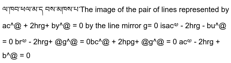 The image of the pair of lines represented by `a x^2+2h x y+b y^2=0`
by the line mirror `y=0`
is
 `a x^2-2h x y-b y^2=0`

 `b x^2-2h x y+a y^2=0`

 `b x^2+2h x y+a y^2=0`

 `a x^2-2h x y+b y^2=0`