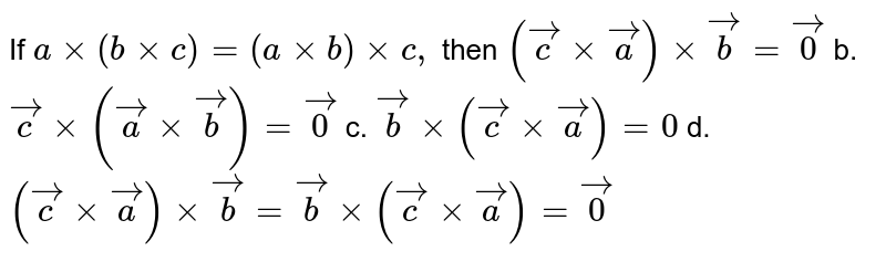 If `axx(bxxc)=(axxb)xxc ,`
then
`( vec cxx vec a)xx vec b= vec0`
b.` vec cxx( vec axx vec b)= vec0`

c. ` vec bxx( vec cxx vec a) =0`
d. `( vec cxx vec a)xx vec b= vec bxx( vec cxx vec a)= vec0`