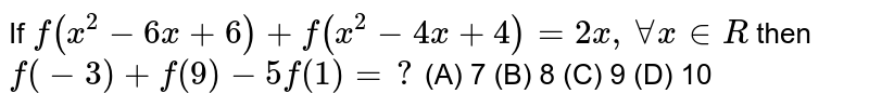 If f(x^2-6x+6)+f(x^2-4x+4)=2x ,AA x in R then f(-3) + f(9) -5f(1)= ? (A) 7 (B) 8 (C) 9 (D) 10