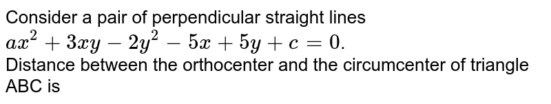 Consider a pair of perpendicular straight lines `ax^(2)+3xy-2y^(2)-5x+5y+c=0`.   <br>  Distance between the orthocenter and the circumcenter of triangle ABC is 