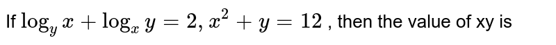 If `log_(y) x + log_(x) y = 2, x^(2)+y = 12` , then the value of xy is 