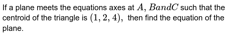If a plane meets the equations axes at `A ,Ba n dC`
such that the centroid of
  the triangle is `(1,2,4),`
then find the equation of the plane.