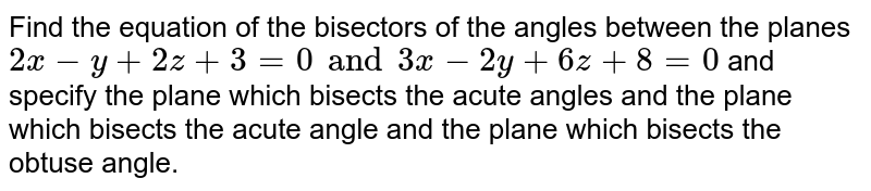 Find the equations of the
  bisectors of the angles between the planes `2x-y+2z+3=0` and ` 3x-2y+6z+8=0` and specify the plane which bisects the acute
angle and the plane which bisects the obtuse angle.