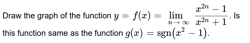 The function `y= f(x) = lim_(n to oo)  (x^(2n)-1)/(x^(2n)+1)`. Is this function same as the function `g(x) = "sgn"(|x|)-1)`. 