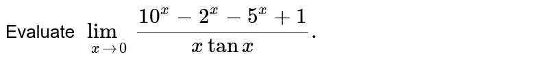 Evaluate `lim_(xto0) (10^(x)-2^(x)-5^(x)+1)/(xtanx).`
