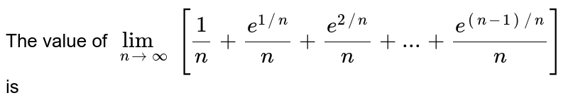The value of `lim_(ntooo) [(1)/(n)+(e^(1//n))/(n)+(e^(2//n))/(n)+...+(e^((n-1)//n))/(n)]` is