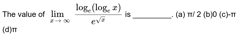 The value of `lim_(x to oo ) (log_(e)(log_(e)x))/(e^(sqrt(x)))` is _________.

(a) π/
2
(b)0
(c)-π
(d)π