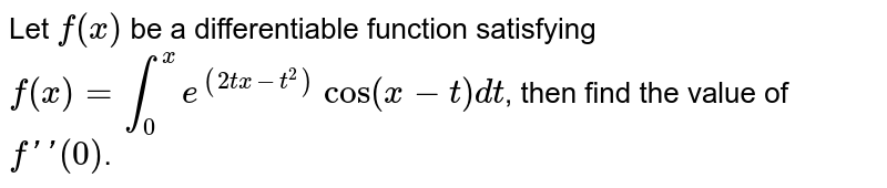 Let `f(x)` be a differentiable function satisfying `f(x)=int_(0)^(x)e^((2tx-t^(2)))cos(x-t)dt`, then find the value of `f''(0)`.