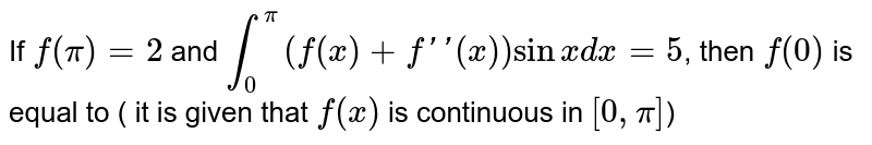If `f(pi)=2` and `int_(0)^(pi)(f(x)+f''(x))sin x dx=5`, then `f(0)` is equal to ( it is given that `f(x)` is continuous in `[0,pi]`)