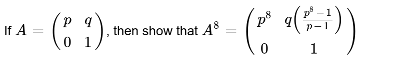If A=((p,q),(0,1)) , then show that A^(8)=((p^(8),q((p^(8)-1)/(p-1))),(0,1))