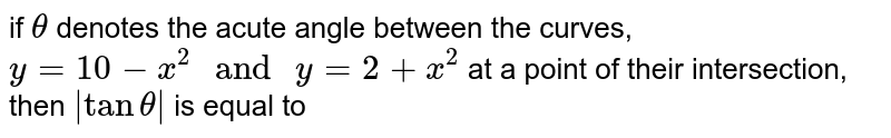 if `theta` denotes the acute angle between the curves, `y = 10-x^2" and " y=2+x^2` at a point of their intersection, then `abstantheta` is equal to 