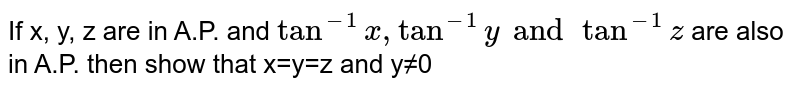 If x, y, z are in A.P. and `tan^(-1) x, tan^(-1) y and tan^(-1)z` are also in A.P. then show that x=y=z and y≠0
