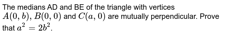 The medians AD and BE of the triangle with vertices `A(0,b),B(0,0)` and `C(a,0)` are mutually perpendicular. Prove that `a^2=2b^2`. 