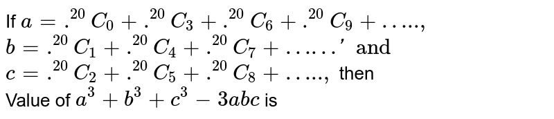 If a= .^(20)C_(0) + .^(20)C_(3) + .^(20)C_(6) + .^(20)C_(9) + "…..", b = .^(20)C_(1) + .^(20)C_(4) + .^(20)C_(7) + "……"' and c = .^(20)C_(2) + .^(20)C_(5) + .^(20)C_(8) + "…..", then Value of a^(3) + b^(3) + c^(3) - 3abc is