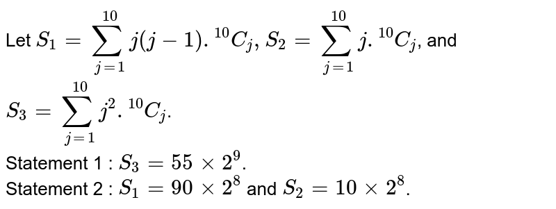 Let `S_(1) = sum_(j=1)^(10)  j(j-1).""^(10)C_(j), S_(2) =  sum_(j=1)^(10)j.""^(10)C_(j)`, and `S_(3) = sum_(j=1)^(10) j^(2).""^(10)C_(j)`. <br> Statement 1 : `S_(3) = 55 xx 2^(9)`. <br> Statement 2 : `S_(1) = 90 xx 2^(8)` and `S_(2) = 10 xx 2^(8)`.