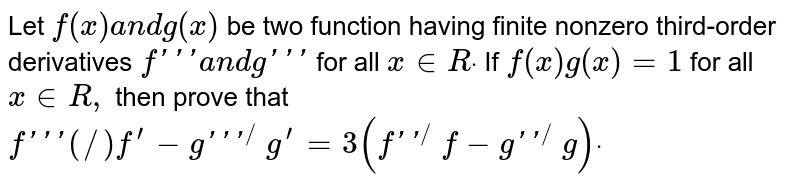 Let `f(x)a n dg(x)`
be two function having finite nonzero third-order derivatives `f'''a n dg'''`
for all `x in  Rdot`
If `f(x)g(x)=1`
for all `x in  R ,`
then prove that
`f'''(/)f^(prime)-g'''^(/)g^(prime)=3(f''^(/)f-g''^(/)g)dot`