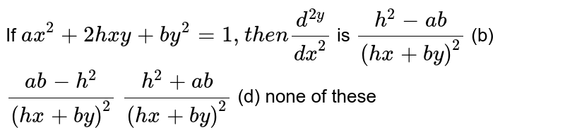 If `a x^2+2h x y+b y^2=1,t h e n(d^(2y))/(dx^2)`
is
`(h^2-a b)/((h x+b y)^2)`
(b) `(a b-h^2)/((h x+b y)^2)`

`(h^2+a b)/((h x+b y)^2)`
(d) none of these