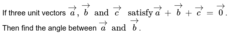 If three unit vectors `veca, vecb and vecc " satisfy" veca+vecb+vecc= vec0`. Then find the angle between `veca and vecb`. 