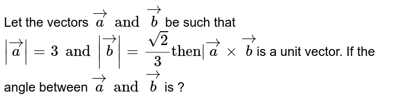 Let the vectors `veca and vecb` be such that `|veca|=3and|vecb|=sqrt2/3"then|" vecaxxvecb`is a unit vector. If the angle between `veca and vecb` is ? 