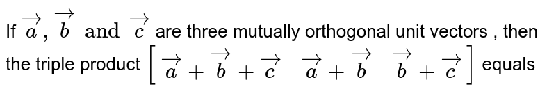 If `veca ,vecb and vecc` are three mutually orthogonal unit vectors , then the triple product `[(veca+vecb+vecc,veca+vecb, vecb +vecc)]` equals 