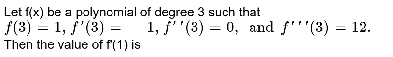 Let f(x) be a polynomial of degree 3 such that `f(3)=1, f'(3)=-1, f''(3)=0, and f'''(3)=12.` Then the value of f'(1) is