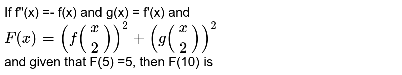 If f''(x) =- f(x) and g(x) = f'(x) and F(x)=(f((x)/(2)))^(2)+(g((x)/(2)))^(2) and given that F(5) =5, then F(10) is