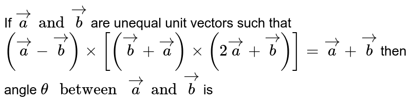 If `veca and vecb` are unequal unit vectors such that `(veca - vecb) xx[ (vecb + veca) xx (2 veca + vecb)] = veca+vecb` then angle  `theta " between " veca and vecb` is 